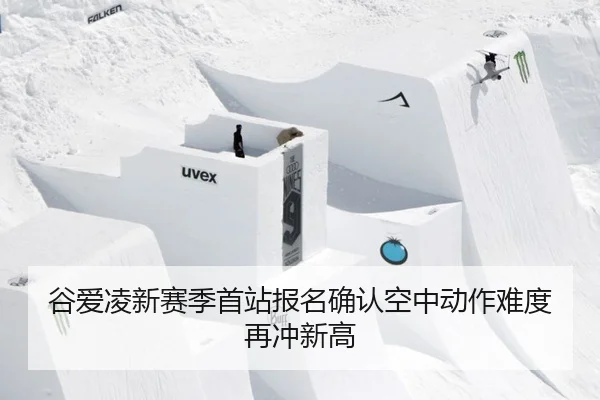 谷爱凌新赛季首站报名确认空中动作难度再冲新高