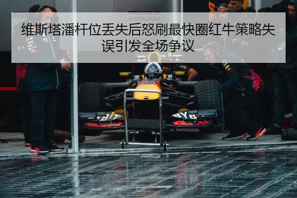 维斯塔潘杆位丢失后怒刷最快圈红牛策略失误引发全场争议
