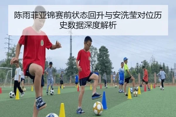 陈雨菲亚锦赛前状态回升与安洗莹对位历史数据深度解析